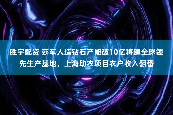 胜宇配资 莎车人造钻石产能破10亿将建全球领先生产基地,上海助农项目农户收入翻番