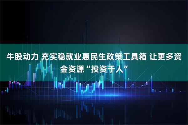 牛股动力 充实稳就业惠民生政策工具箱 让更多资金资源“投资于人”
