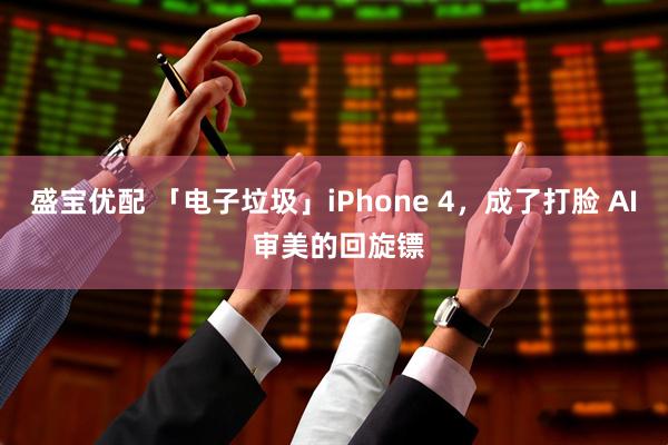 盛宝优配 「电子垃圾」iPhone 4,成了打脸 AI 审美的回旋镖