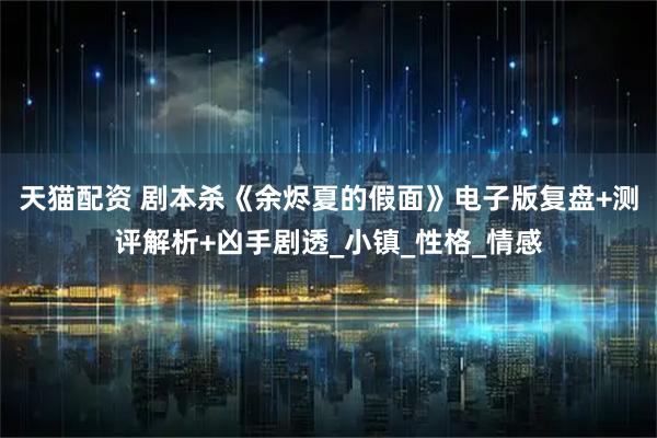 天猫配资 剧本杀《余烬夏的假面》电子版复盘+测评解析+凶手剧透_小镇_性格_情感