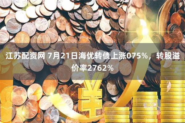 江苏配资网 7月21日海优转债上涨075%，转股溢价率2762%