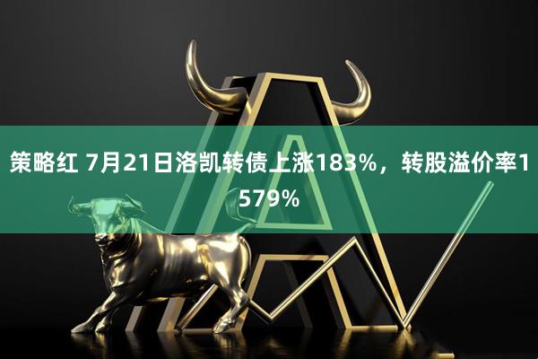 策略红 7月21日洛凯转债上涨183%,转股溢价率1579%