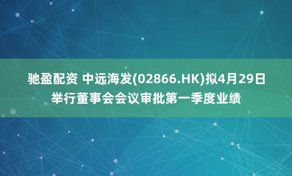驰盈配资 中远海发(02866.HK)拟4月29日举行董事会会议审批第一季度业绩