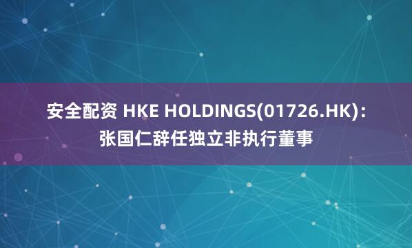 安全配资 HKE HOLDINGS(01726.HK)：张国仁辞任独立非执行董事