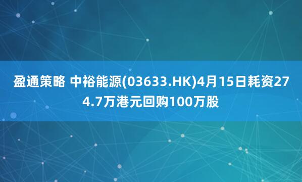 盈通策略 中裕能源(03633.HK)4月15日耗资274.7万港元回购100万股