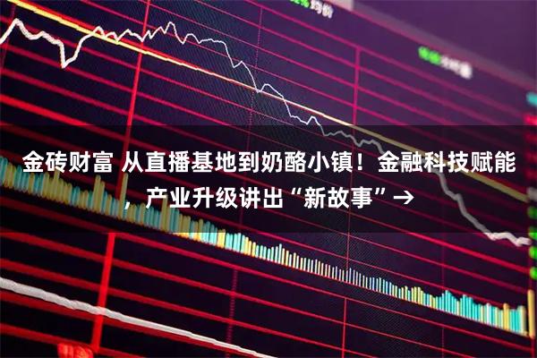 金砖财富 从直播基地到奶酪小镇！金融科技赋能，产业升级讲出“新故事”→