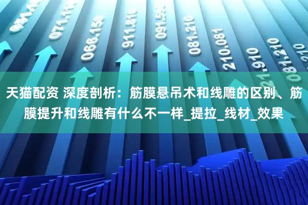 天猫配资 深度剖析：筋膜悬吊术和线雕的区别、筋膜提升和线雕有什么不一样_提拉_线材_效果