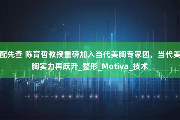 配先查 陈育哲教授重磅加入当代美胸专家团，当代美胸实力再跃升_整形_Motiva_技术